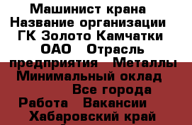 Машинист крана › Название организации ­ ГК Золото Камчатки, ОАО › Отрасль предприятия ­ Металлы › Минимальный оклад ­ 62 000 - Все города Работа » Вакансии   . Хабаровский край,Амурск г.